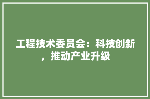 工程技术委员会：科技创新，推动产业升级