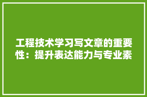工程技术学习写文章的重要性：提升表达能力与专业素养