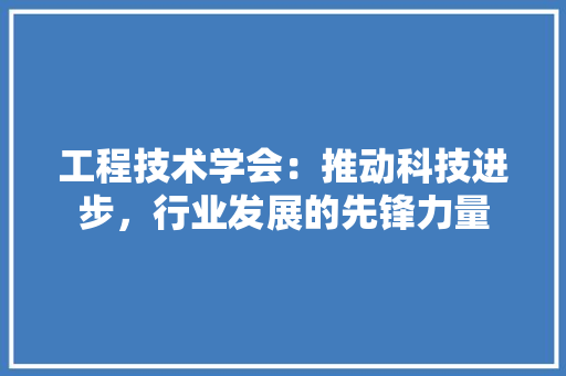 工程技术学会：推动科技进步，行业发展的先锋力量 现代风格装饰