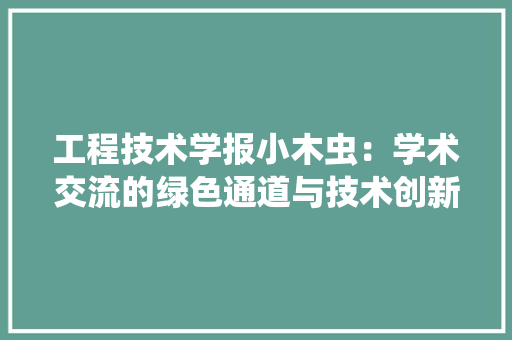 工程技术学报小木虫：学术交流的绿色通道与技术创新的助推器 现代风格装饰