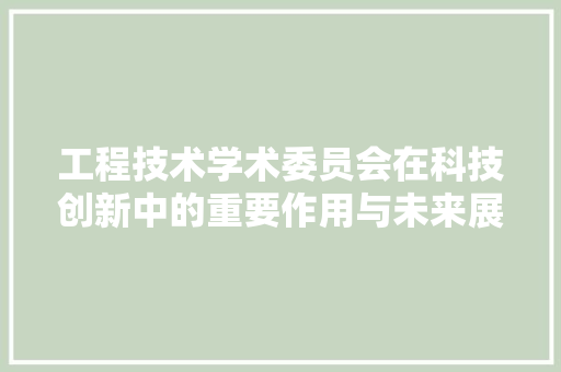 工程技术学术委员会在科技创新中的重要作用与未来展望