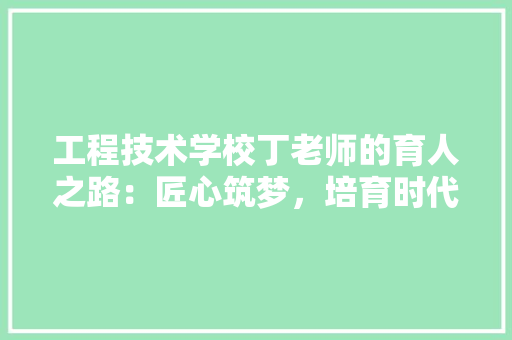 工程技术学校丁老师的育人之路：匠心筑梦，培育时代精英 现代风格装饰
