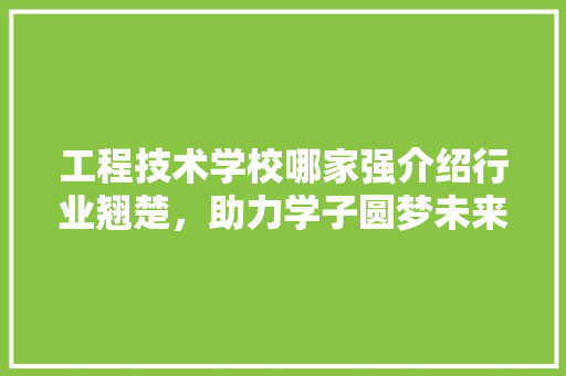 工程技术学校哪家强介绍行业翘楚，助力学子圆梦未来 现代风格装饰