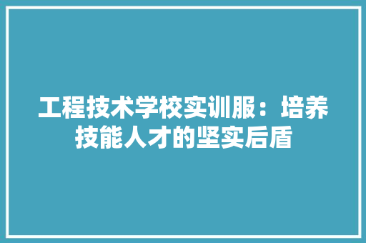 工程技术学校实训服：培养技能人才的坚实后盾 现代风格装饰