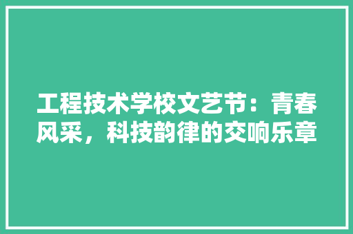 工程技术学校文艺节：青春风采，科技韵律的交响乐章 现代风格装饰