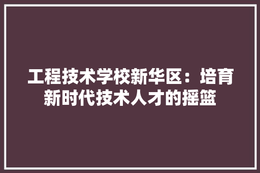 工程技术学校新华区：培育新时代技术人才的摇篮 现代风格装饰