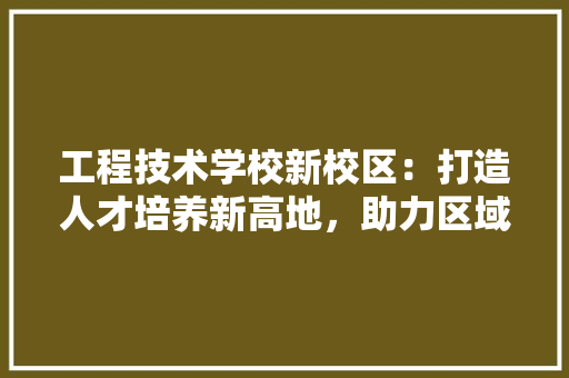 工程技术学校新校区：打造人才培养新高地，助力区域经济发展 现代风格装饰
