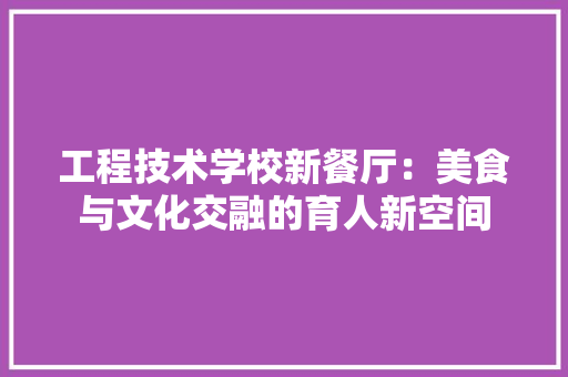 工程技术学校新餐厅：美食与文化交融的育人新空间