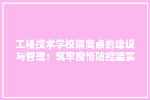 工程技术学校隔离点的建设与管理：筑牢疫情防控坚实防线 现代风格装饰