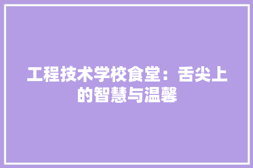 工程技术学校食堂：舌尖上的智慧与温馨 现代风格装饰
