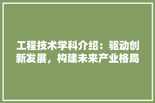 工程技术学科介绍：驱动创新发展，构建未来产业格局 现代风格装饰