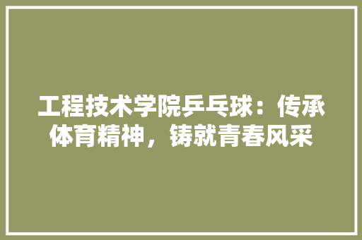 工程技术学院乒乓球：传承体育精神，铸就青春风采 现代风格装饰