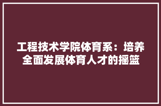 工程技术学院体育系：培养全面发展体育人才的摇篮