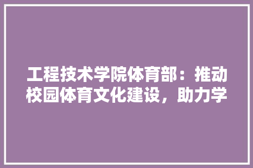 工程技术学院体育部：推动校园体育文化建设，助力学生全面发展