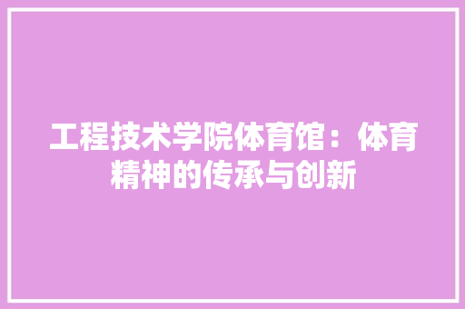 工程技术学院体育馆：体育精神的传承与创新