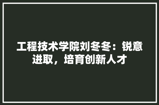 工程技术学院刘冬冬：锐意进取，培育创新人才 现代风格装饰