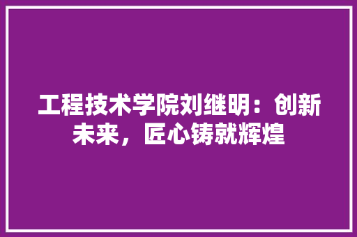 工程技术学院刘继明：创新未来，匠心铸就辉煌 现代风格装饰