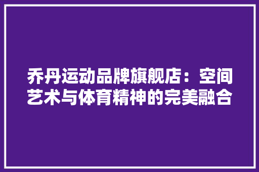 乔丹运动品牌旗舰店：空间艺术与体育精神的完美融合 家居装修
