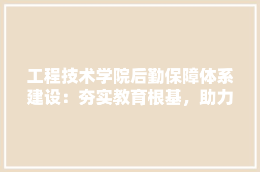 工程技术学院后勤保障体系建设：夯实教育根基，助力人才培养 现代风格装饰