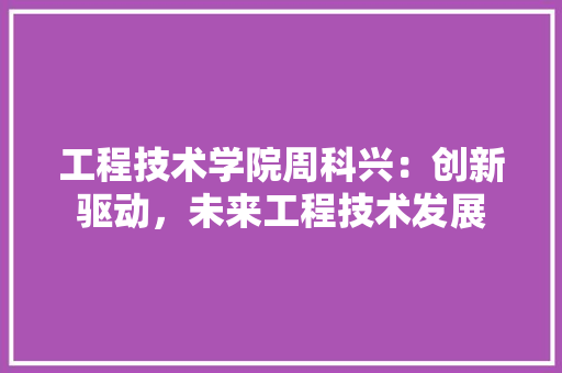 工程技术学院周科兴：创新驱动，未来工程技术发展 现代风格装饰