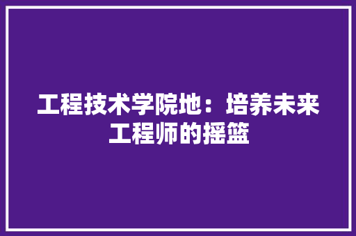 工程技术学院地：培养未来工程师的摇篮 现代风格装饰