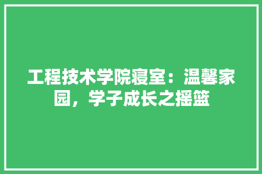 工程技术学院寝室：温馨家园，学子成长之摇篮