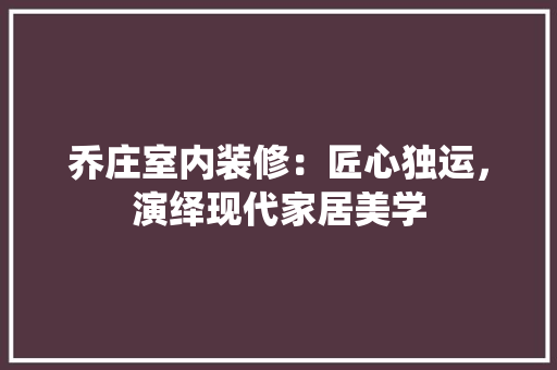 乔庄室内装修：匠心独运，演绎现代家居美学 家居装修