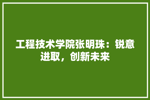 工程技术学院张明珠：锐意进取，创新未来 现代风格装饰