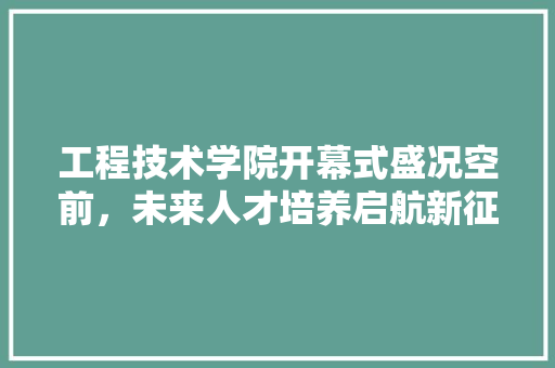 工程技术学院开幕式盛况空前，未来人才培养启航新征程 现代风格装饰