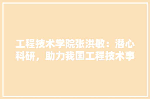 工程技术学院张洪敏：潜心科研，助力我国工程技术事业发展 现代风格装饰