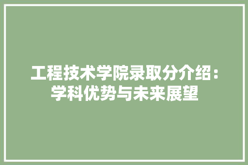 工程技术学院录取分介绍：学科优势与未来展望 现代风格装饰