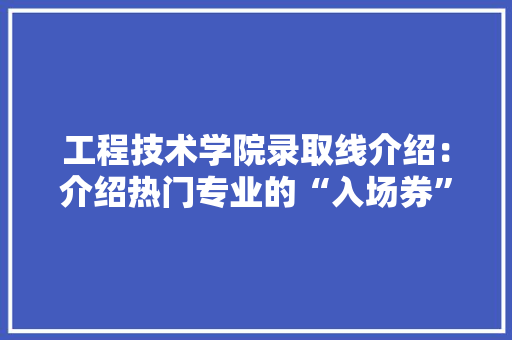 工程技术学院录取线介绍：介绍热门专业的“入场券” 现代风格装饰