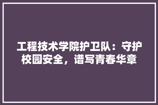 工程技术学院护卫队：守护校园安全，谱写青春华章