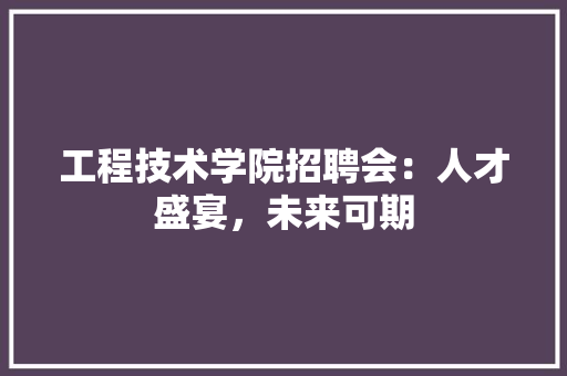 工程技术学院招聘会：人才盛宴，未来可期