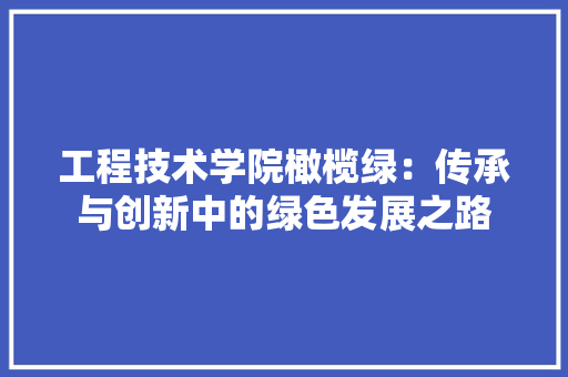 工程技术学院橄榄绿：传承与创新中的绿色发展之路 现代风格装饰