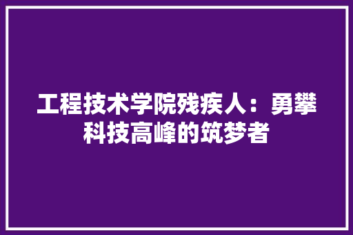 工程技术学院残疾人：勇攀科技高峰的筑梦者 现代风格装饰