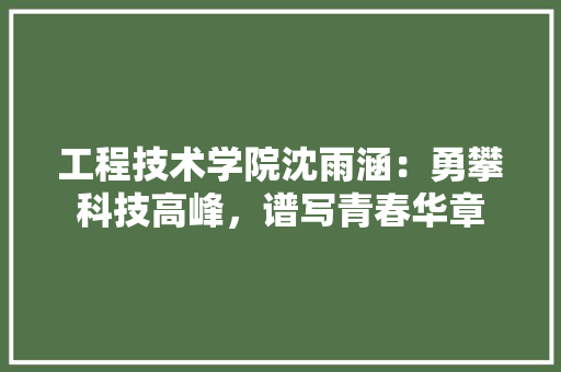 工程技术学院沈雨涵：勇攀科技高峰，谱写青春华章 现代风格装饰
