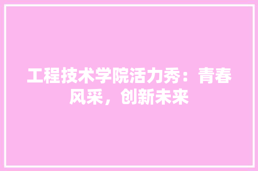 工程技术学院活力秀：青春风采，创新未来