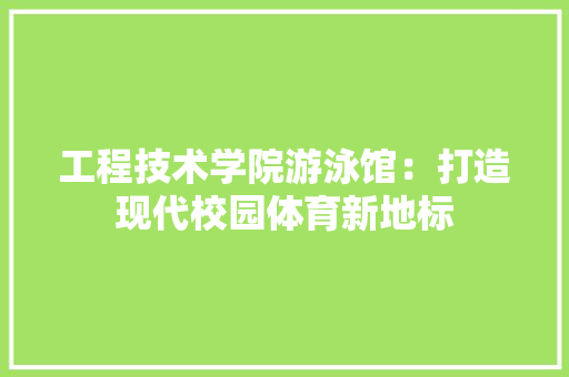 工程技术学院游泳馆：打造现代校园体育新地标 现代风格装饰