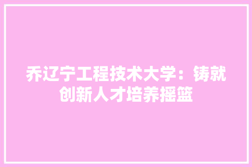 乔辽宁工程技术大学：铸就创新人才培养摇篮 家居装修
