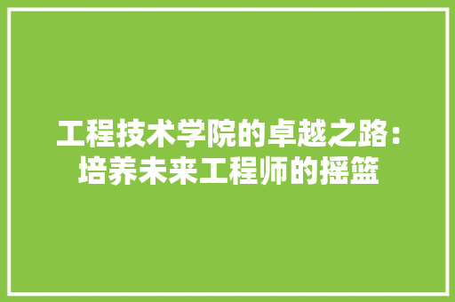 工程技术学院的卓越之路：培养未来工程师的摇篮 现代风格装饰