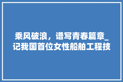 乘风破浪，谱写青春篇章_记我国首位女性船舶工程技术专家 家居装修