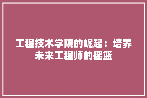 工程技术学院的崛起：培养未来工程师的摇篮 现代风格装饰