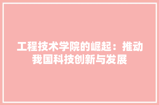 工程技术学院的崛起：推动我国科技创新与发展 现代风格装饰