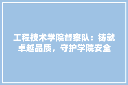 工程技术学院督察队：铸就卓越品质，守护学院安全