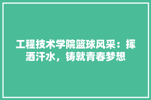 工程技术学院篮球风采：挥洒汗水，铸就青春梦想