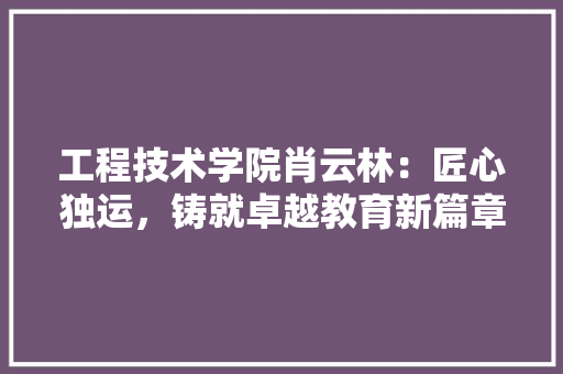 工程技术学院肖云林：匠心独运，铸就卓越教育新篇章