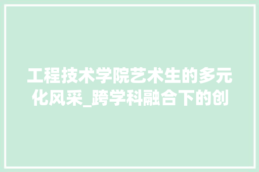 工程技术学院艺术生的多元化风采_跨学科融合下的创新之路 现代风格装饰