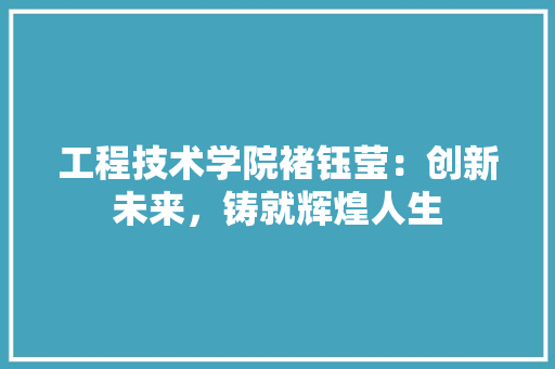 工程技术学院褚钰莹：创新未来，铸就辉煌人生 现代风格装饰