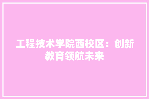 工程技术学院西校区：创新教育领航未来 现代风格装饰
